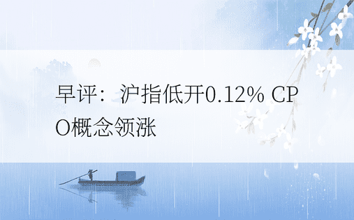 早评：沪指低开0.12% CPO概念领涨